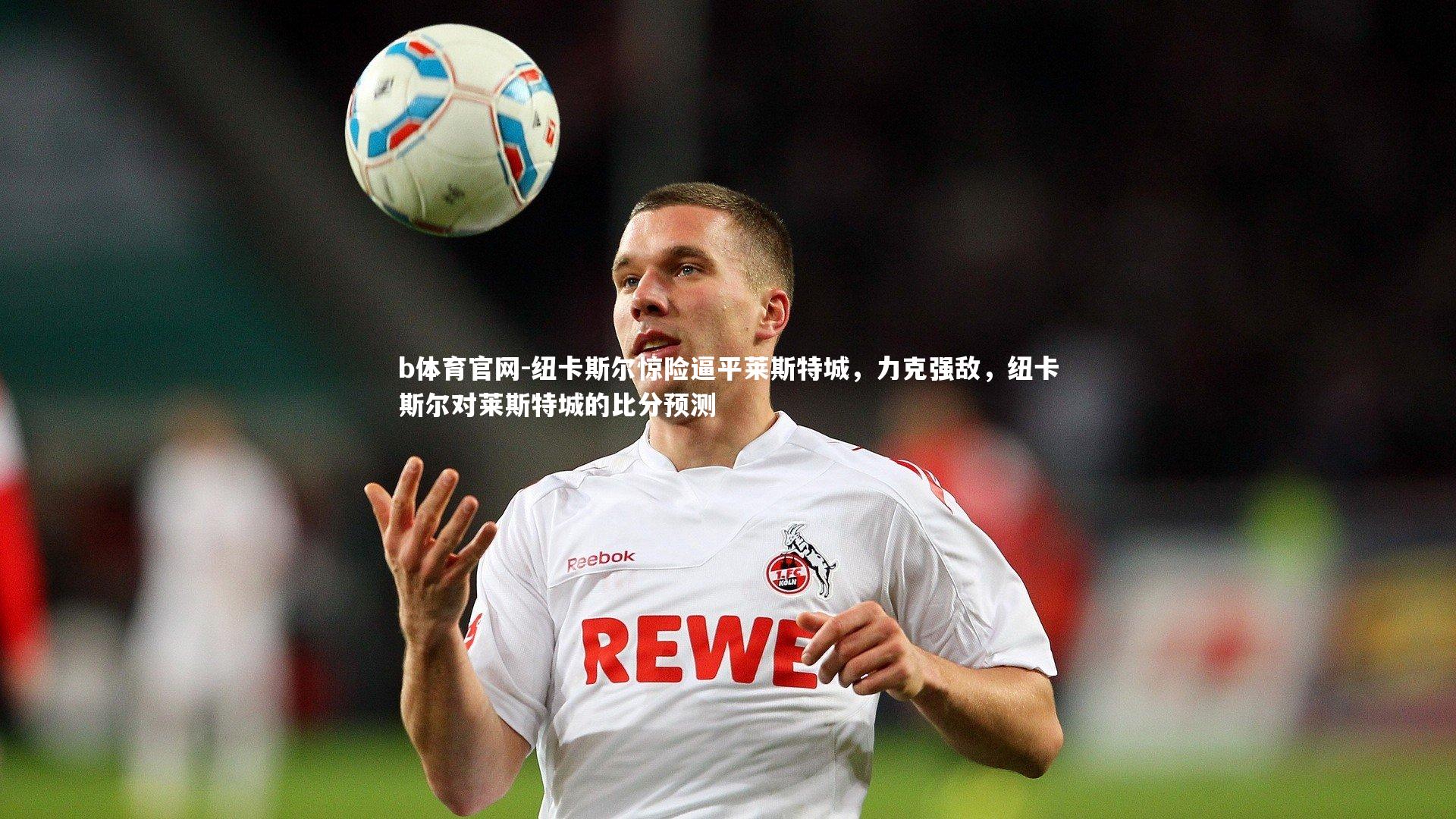 纽卡斯尔惊险逼平莱斯特城，力克强敌，纽卡斯尔对莱斯特城的比分预测