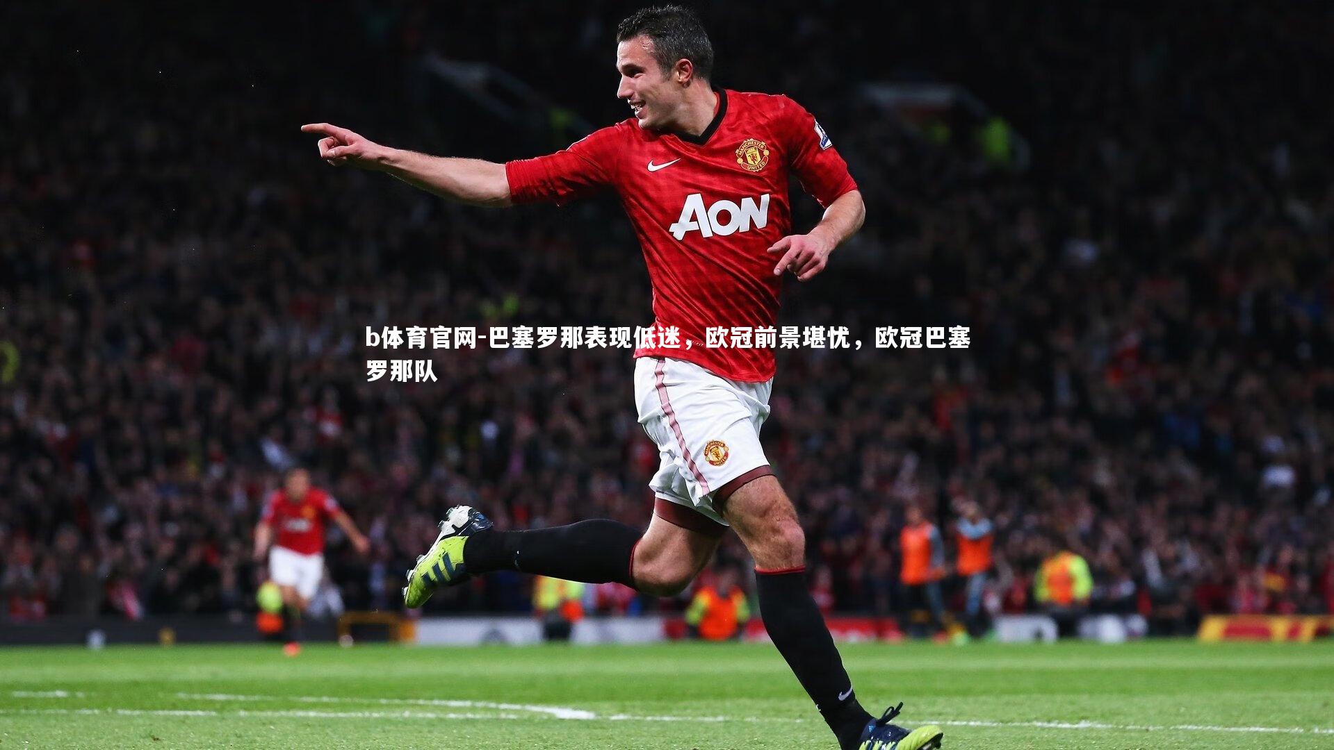 b体育官网-巴塞罗那表现低迷，欧冠前景堪忧，欧冠巴塞罗那队