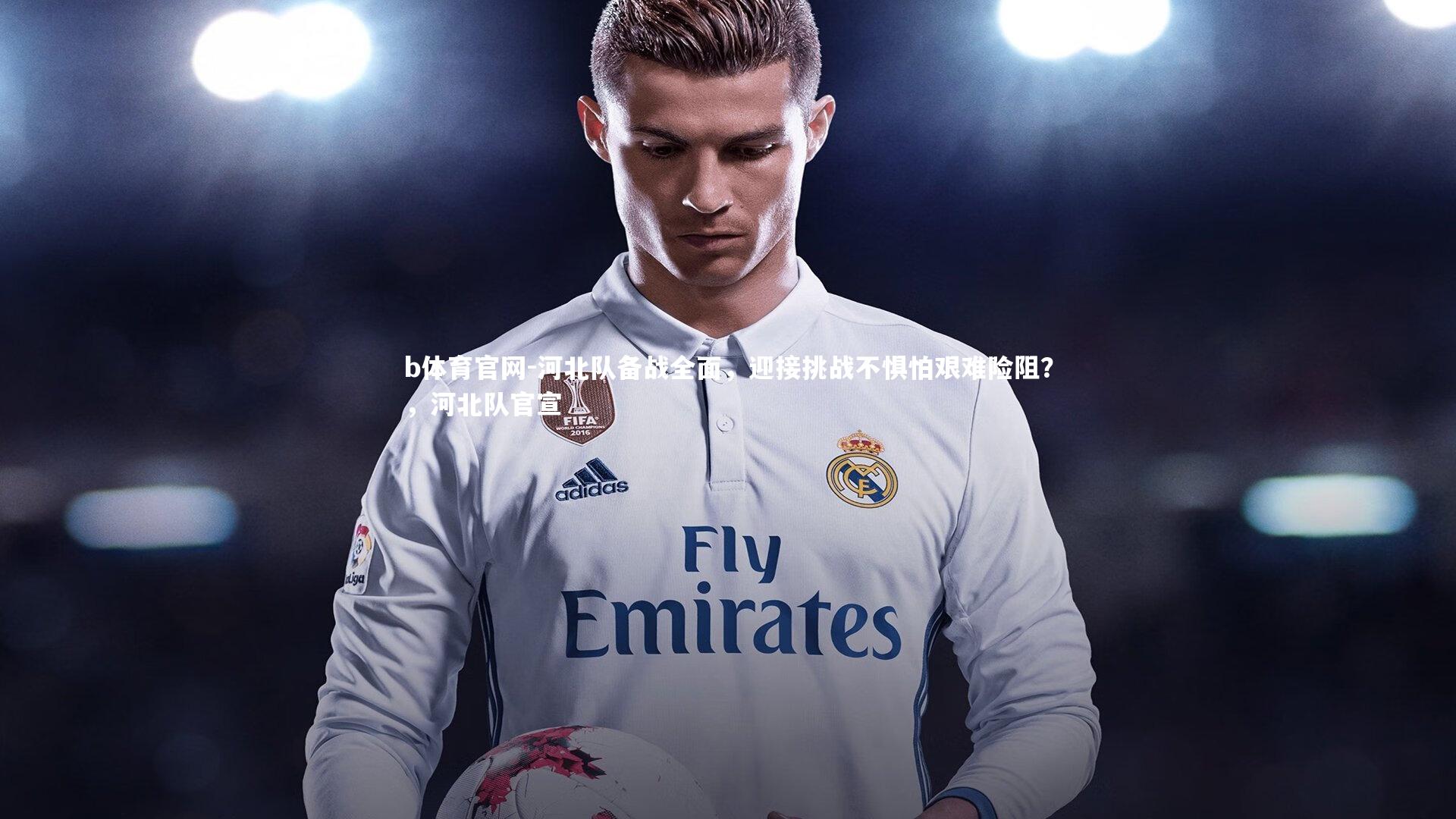 b体育官网-河北队备战全面，迎接挑战不惧怕艰难险阻？，河北队官宣