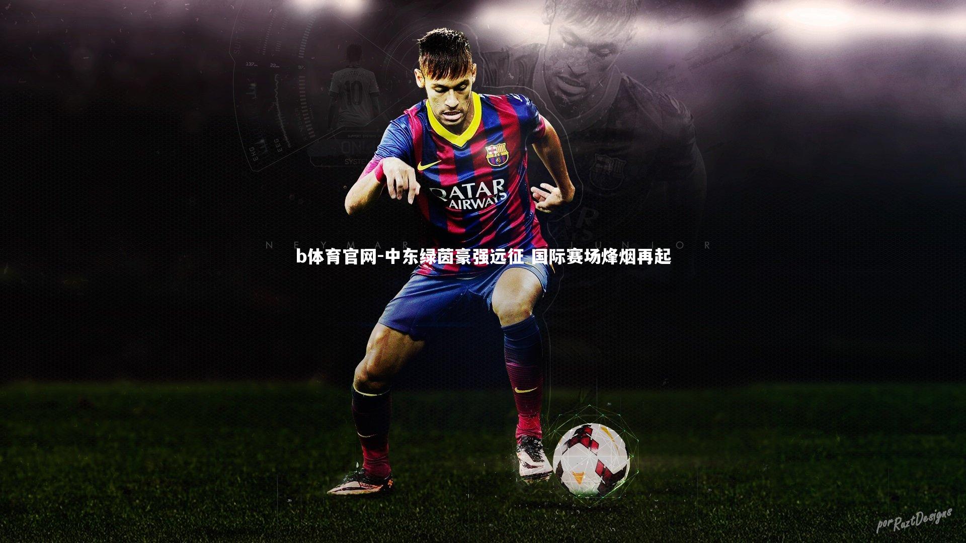b体育官网-中东绿茵豪强远征 国际赛场烽烟再起