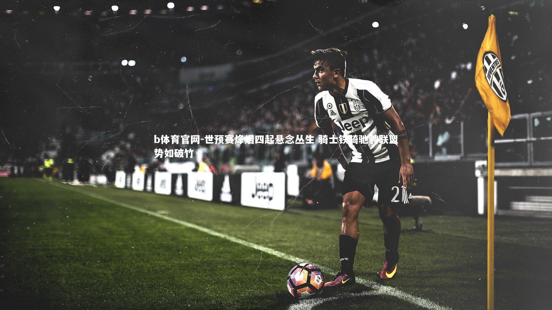 b体育官网-世预赛烽烟四起悬念丛生 骑士铁骑驰骋联盟势如破竹