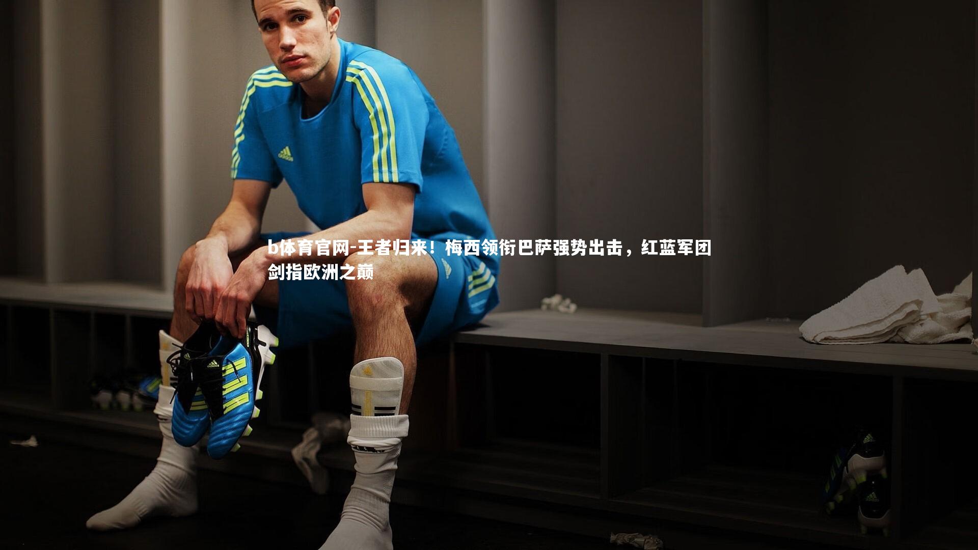 王者归来！梅西领衔巴萨强势出击，红蓝军团剑指欧洲之巅