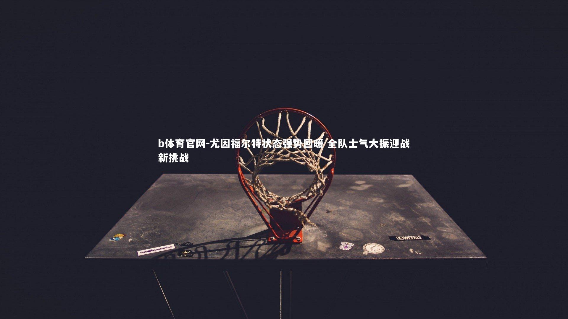 尤因福尔特状态强势回暖 全队士气大振迎战新挑战