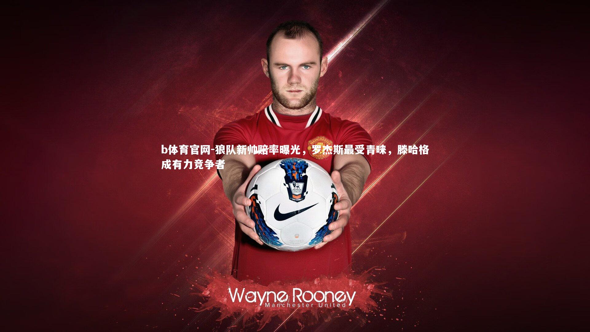 b体育官网-狼队新帅赔率曝光，罗杰斯最受青睐，滕哈格成有力竞争者